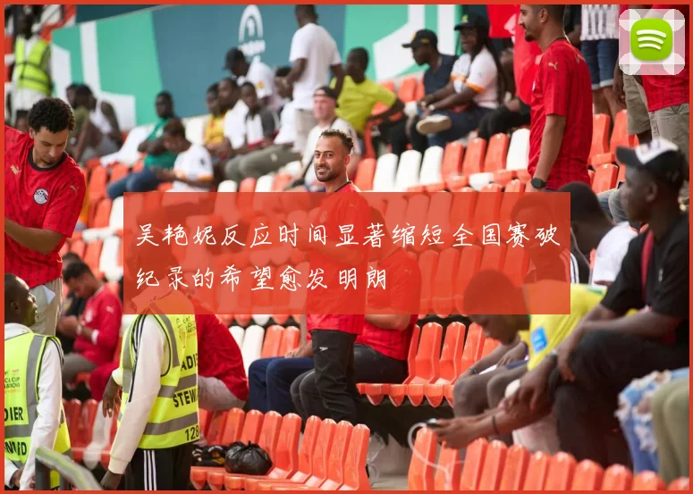 吴艳妮反应时间显著缩短全国赛破纪录的希望愈发明朗