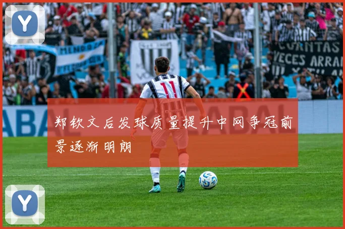 郑钦文后发球质量提升中网争冠前景逐渐明朗