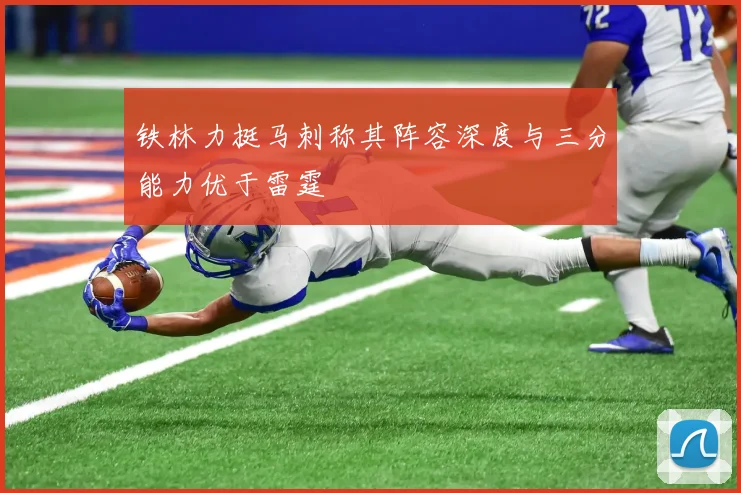 铁林力挺马刺称其阵容深度与三分能力优于雷霆
