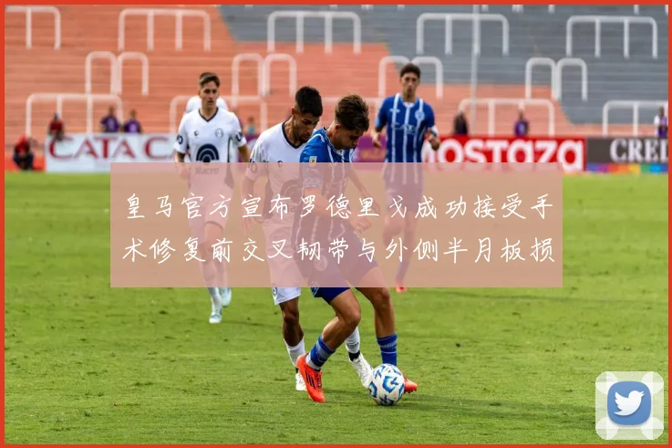 皇马官方宣布罗德里戈成功接受手术修复前交叉韧带与外侧半月板损伤