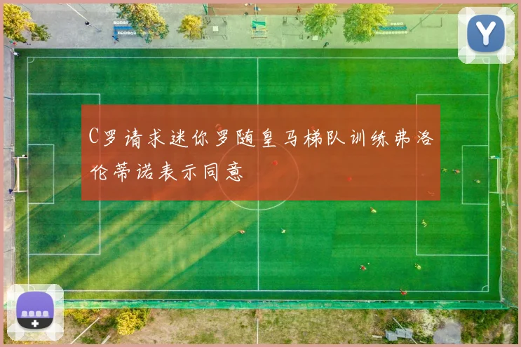 C罗请求迷你罗随皇马梯队训练弗洛伦蒂诺表示同意