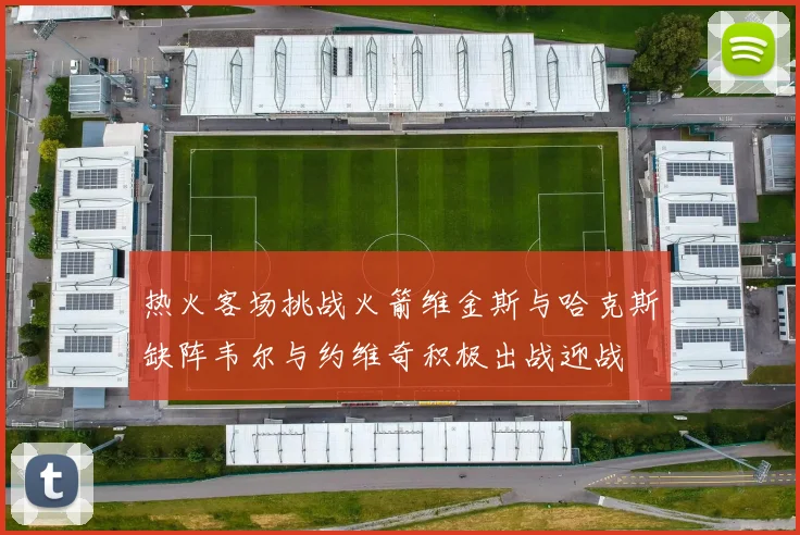 热火客场挑战火箭维金斯与哈克斯缺阵韦尔与约维奇积极出战迎战