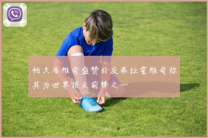 帕夫洛维奇盛赞好友弗拉霍维奇称其为世界顶尖前锋之一