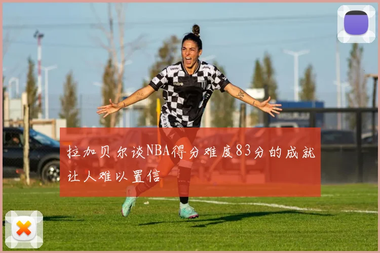 拉加贝尔谈NBA得分难度83分的成就让人难以置信