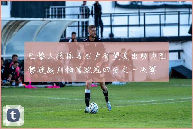 巴黎人报称马尤卢有望复出助力巴黎迎战利物浦欧冠四分之一决赛