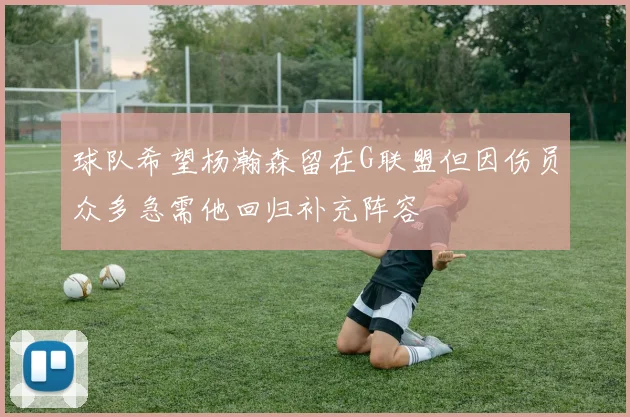 球队希望杨瀚森留在G联盟但因伤员众多急需他回归补充阵容
