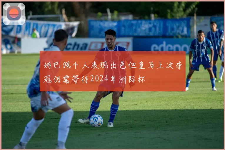 姆巴佩个人表现出色但皇马上次夺冠仍需等待2024年洲际杯
