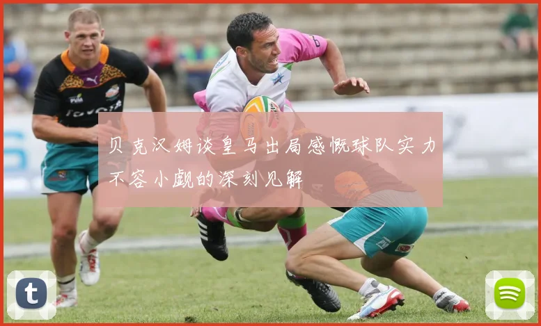 贝克汉姆谈皇马出局感慨球队实力不容小觑的深刻见解