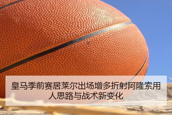 皇马季前赛居莱尔出场增多折射阿隆索用人思路与战术新变化
