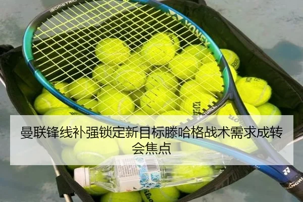 曼联锋线补强锁定新目标滕哈格战术需求成转会焦点